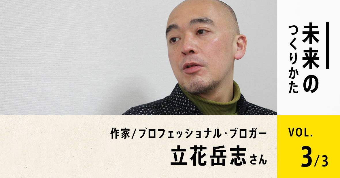 作家／プロフェッショナル・ブロガー 立花岳志さん（最終回／全３回）