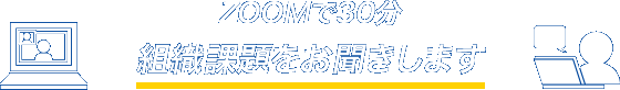 ZOOMで30分 組織課題をお聞きします